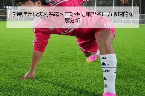 李诗沣连续失利暴露网前短板男单排名压力骤增的深层分析（6686sports）