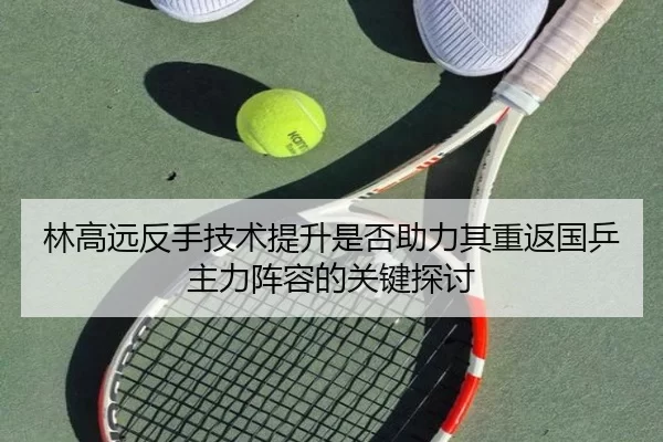 林高远反手技术提升是否助力其重返国乒主力阵容的关键探讨 | 6686sports